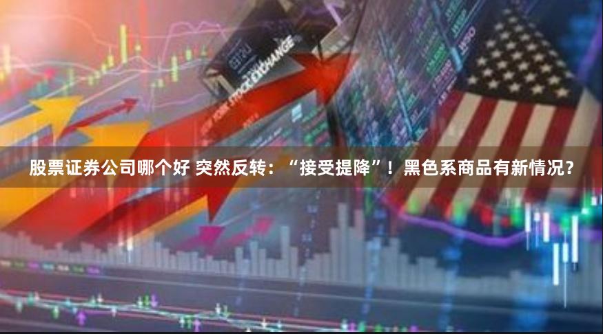 股票证券公司哪个好 突然反转：“接受提降”！黑色系商品有新情况？