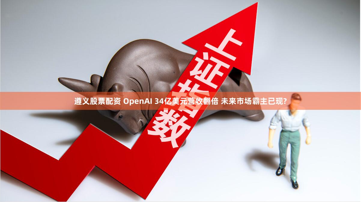 遵义股票配资 OpenAI 34亿美元营收翻倍 未来市场霸主已现?