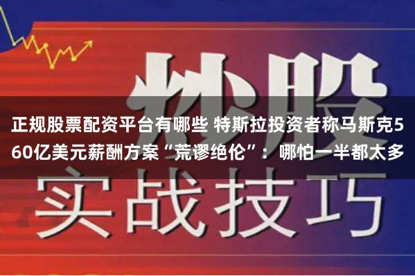 正规股票配资平台有哪些 特斯拉投资者称马斯克560亿美元薪酬方案“荒谬绝伦”：哪怕一半都太多