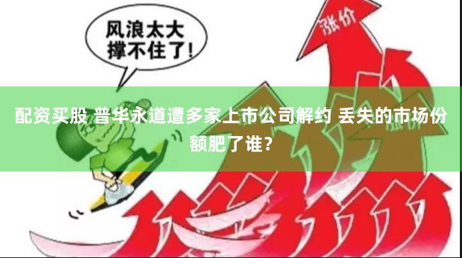 配资买股 普华永道遭多家上市公司解约 丢失的市场份额肥了谁？