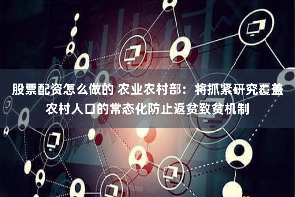 股票配资怎么做的 农业农村部：将抓紧研究覆盖农村人口的常态化防止返贫致贫机制