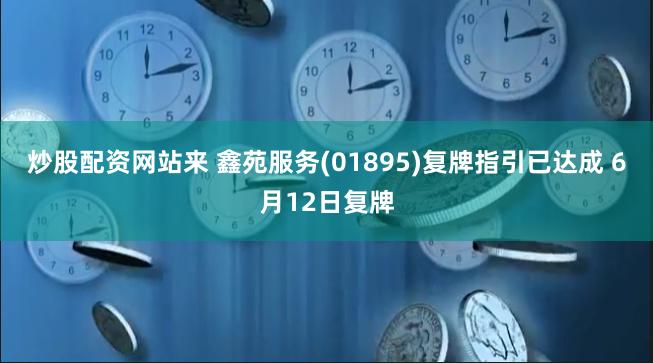 炒股配资网站来 鑫苑服务(01895)复牌指引已达成 6月12日复牌