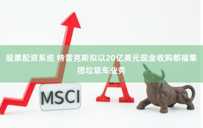 股票配资系统 特雷克斯拟以20亿美元现金收购都福集团垃圾车业务