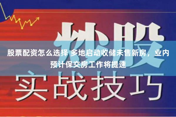 股票配资怎么选择 多地启动收储未售新房，业内预计保交房工作将提速