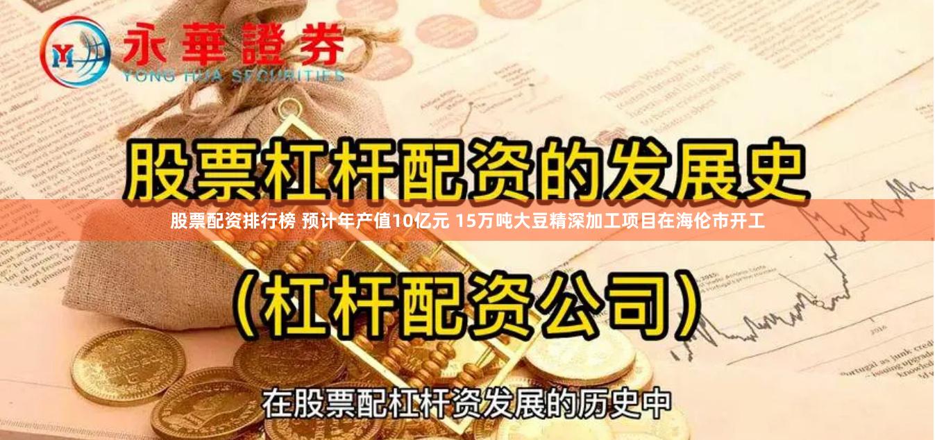 股票配资排行榜 预计年产值10亿元 15万吨大豆精深加工项目在海伦市开工