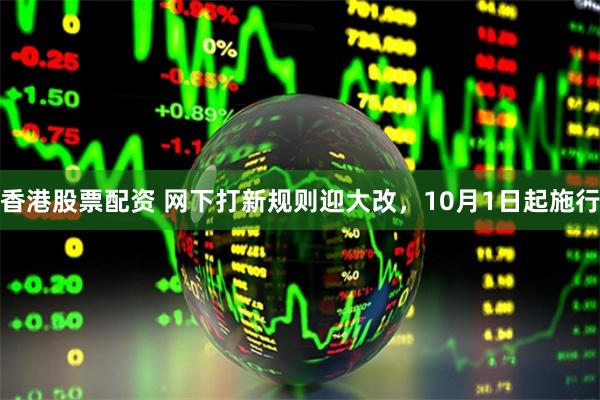 香港股票配资 网下打新规则迎大改，10月1日起施行