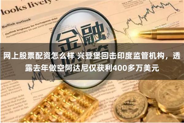 网上股票配资怎么样 兴登堡回击印度监管机构，透露去年做空阿达尼仅获利400多万美元