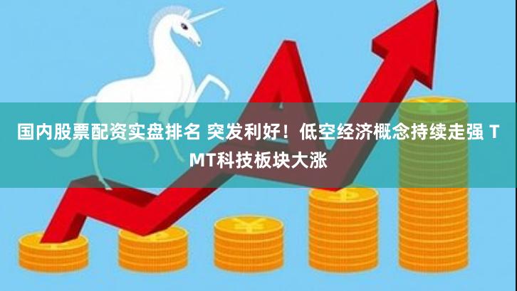 国内股票配资实盘排名 突发利好！低空经济概念持续走强 TMT科技板块大涨