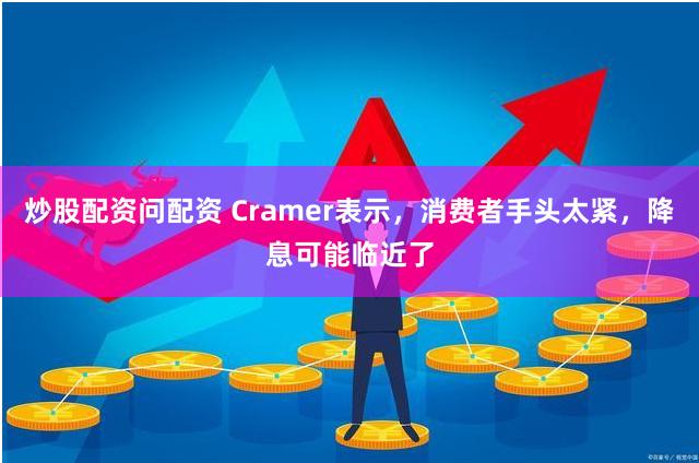 炒股配资问配资 Cramer表示，消费者手头太紧，降息可能临近了