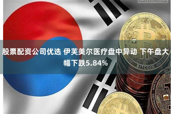 股票配资公司优选 伊芙美尔医疗盘中异动 下午盘大幅下跌5.84%