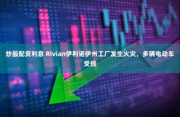 炒股配资利息 Rivian伊利诺伊州工厂发生火灾，多辆电动车受损