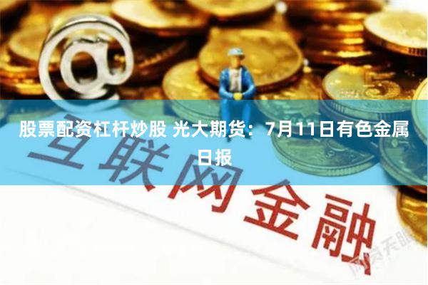 股票配资杠杆炒股 光大期货：7月11日有色金属日报