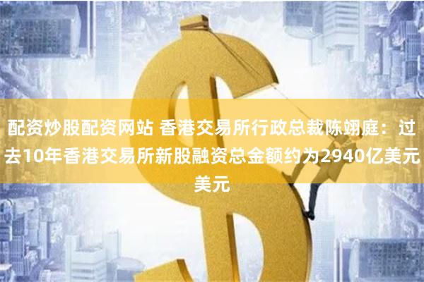 配资炒股配资网站 香港交易所行政总裁陈翊庭：过去10年香港交易所新股融资总金额约为2940亿美元