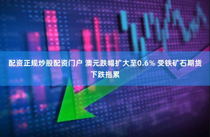 配资正规炒股配资门户 澳元跌幅扩大至0.6% 受铁矿石期货下跌拖累