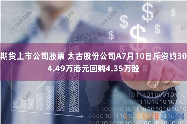 期货上市公司股票 太古股份公司A7月10日斥资约304.49万港元回购4.35万股