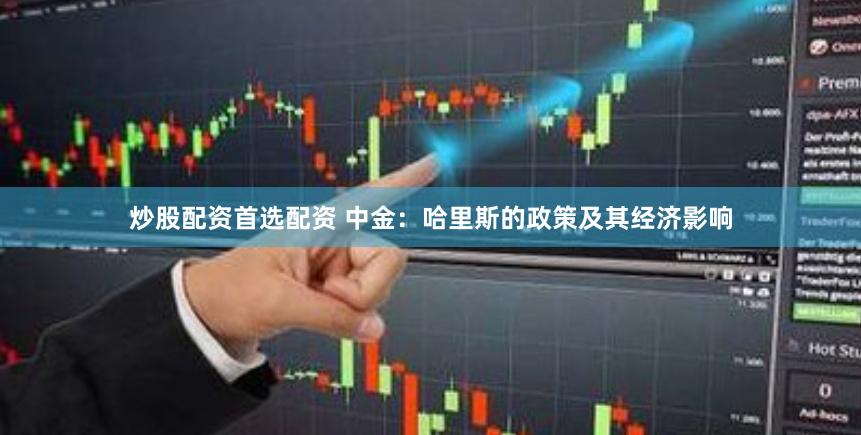 炒股配资首选配资 中金：哈里斯的政策及其经济影响