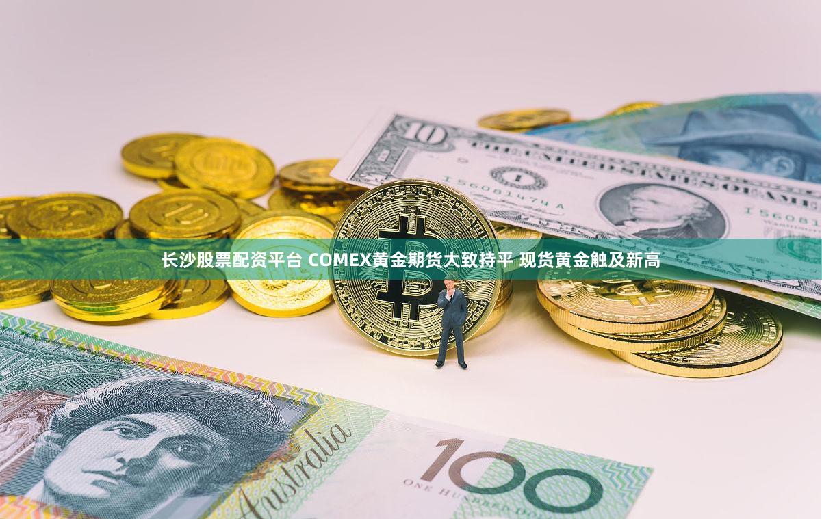 长沙股票配资平台 COMEX黄金期货大致持平 现货黄金触及新高