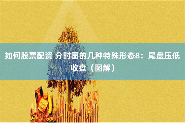 如何股票配资 分时图的几种特殊形态8：尾盘压低收盘（图解）