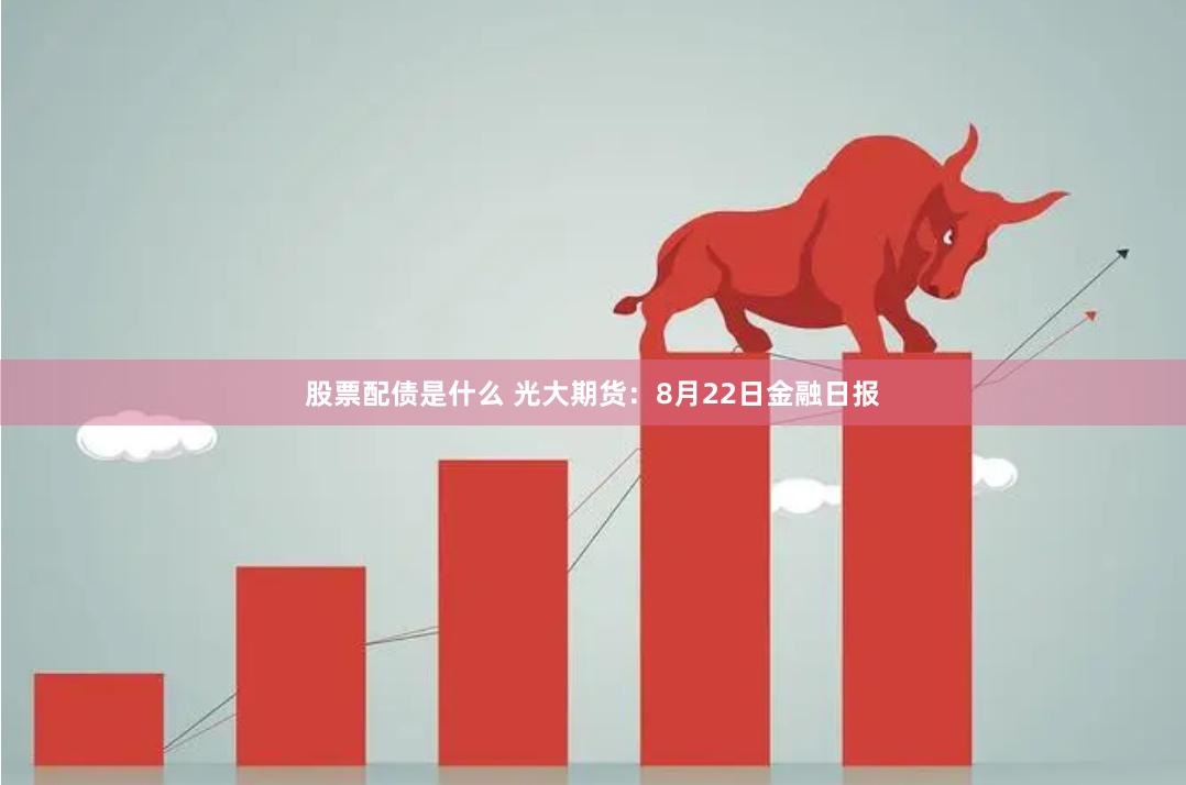 股票配债是什么 光大期货：8月22日金融日报