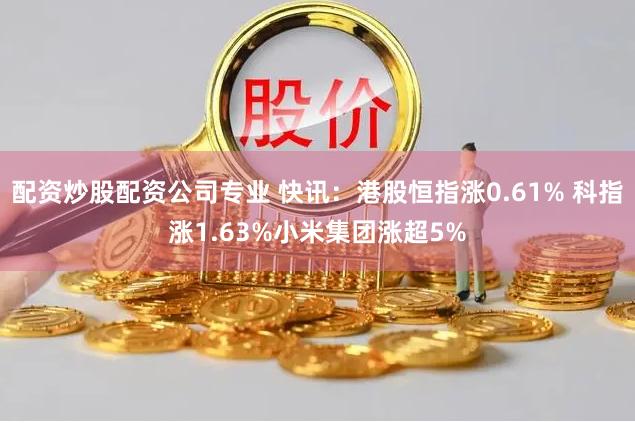 配资炒股配资公司专业 快讯：港股恒指涨0.61% 科指涨1.63%小米集团涨超5%