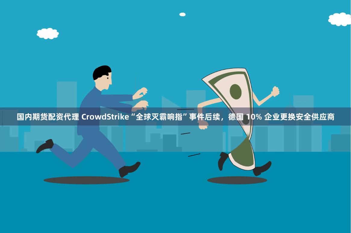 国内期货配资代理 CrowdStrike“全球灭霸响指”事件后续，德国 10% 企业更换安全供应商