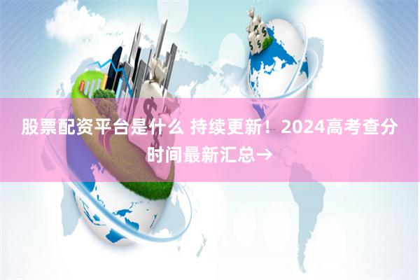 股票配资平台是什么 持续更新！2024高考查分时间最新汇总→