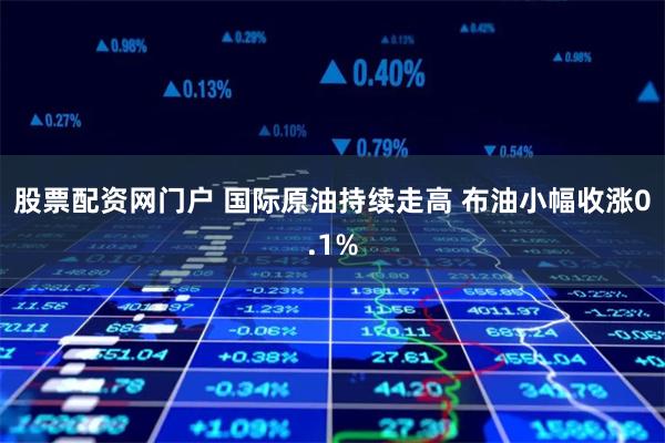 股票配资网门户 国际原油持续走高 布油小幅收涨0.1%