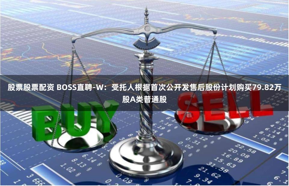 股票股票配资 BOSS直聘-W：受托人根据首次公开发售后股份计划购买79.82万股A类普通股