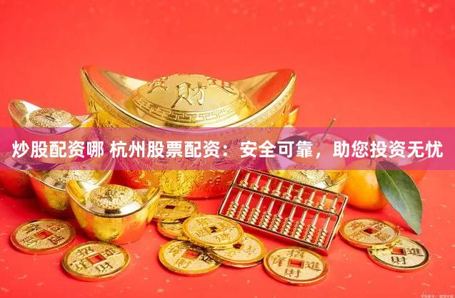 炒股配资哪 杭州股票配资：安全可靠，助您投资无忧