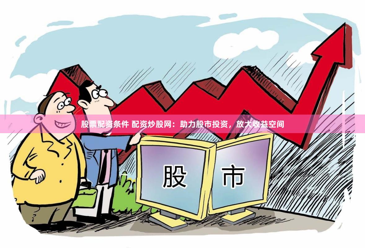 股票配资条件 配资炒股网：助力股市投资，放大收益空间