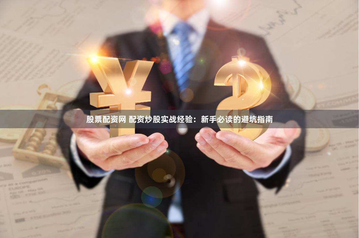 股票配资网 配资炒股实战经验：新手必读的避坑指南