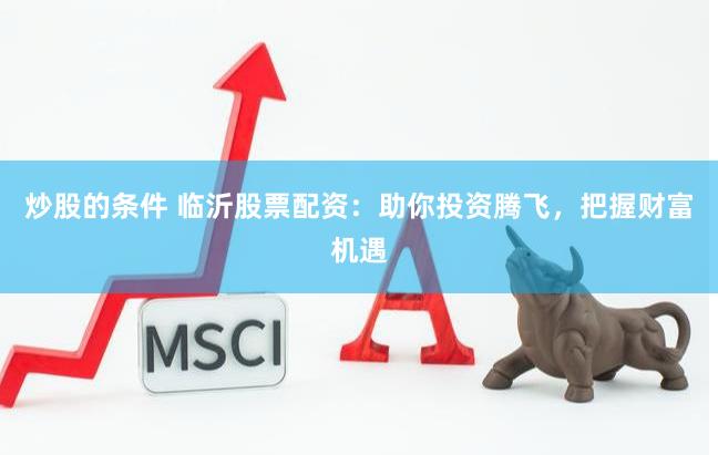 炒股的条件 临沂股票配资：助你投资腾飞，把握财富机遇