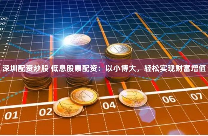 深圳配资炒股 低息股票配资：以小博大，轻松实现财富增值