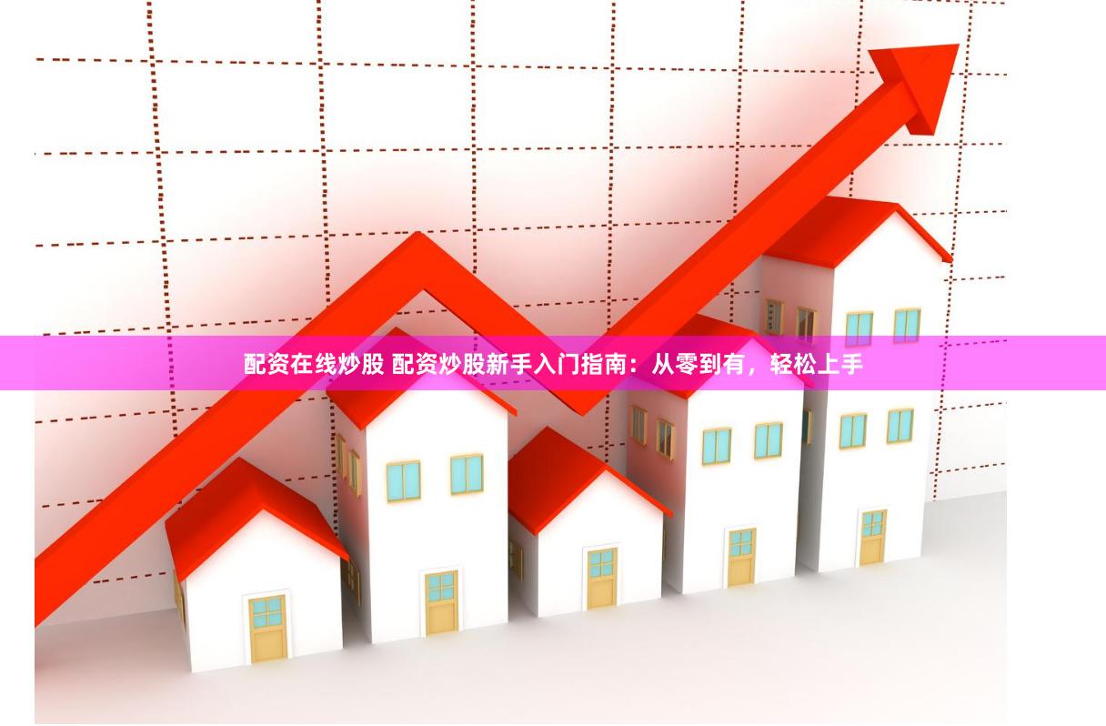 配资在线炒股 配资炒股新手入门指南：从零到有，轻松上手