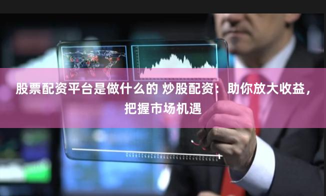 股票配资平台是做什么的 炒股配资：助你放大收益，把握市场机遇