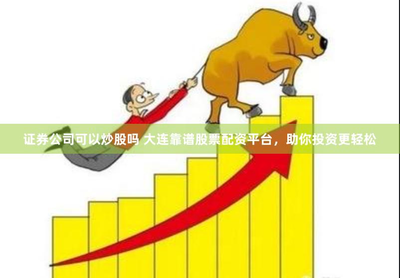 证券公司可以炒股吗 大连靠谱股票配资平台，助你投资更轻松