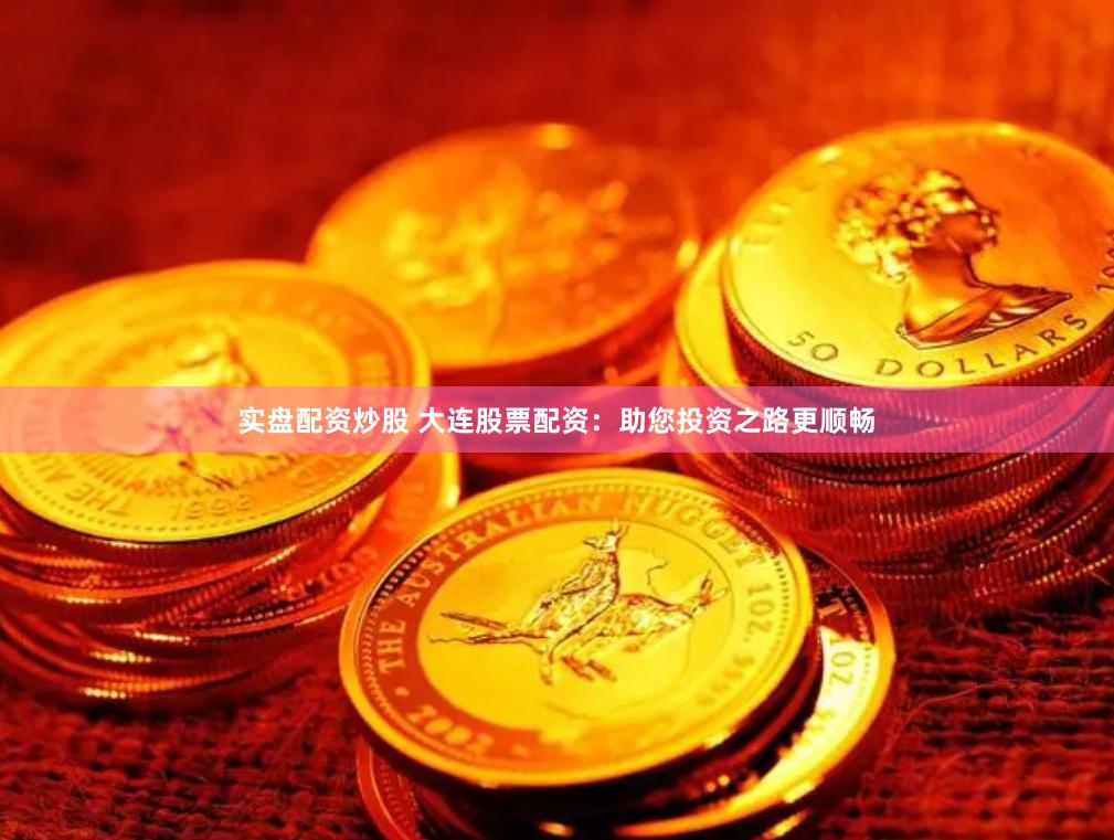 实盘配资炒股 大连股票配资：助您投资之路更顺畅