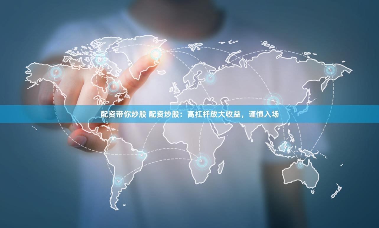 配资带你炒股 配资炒股：高杠杆放大收益，谨慎入场