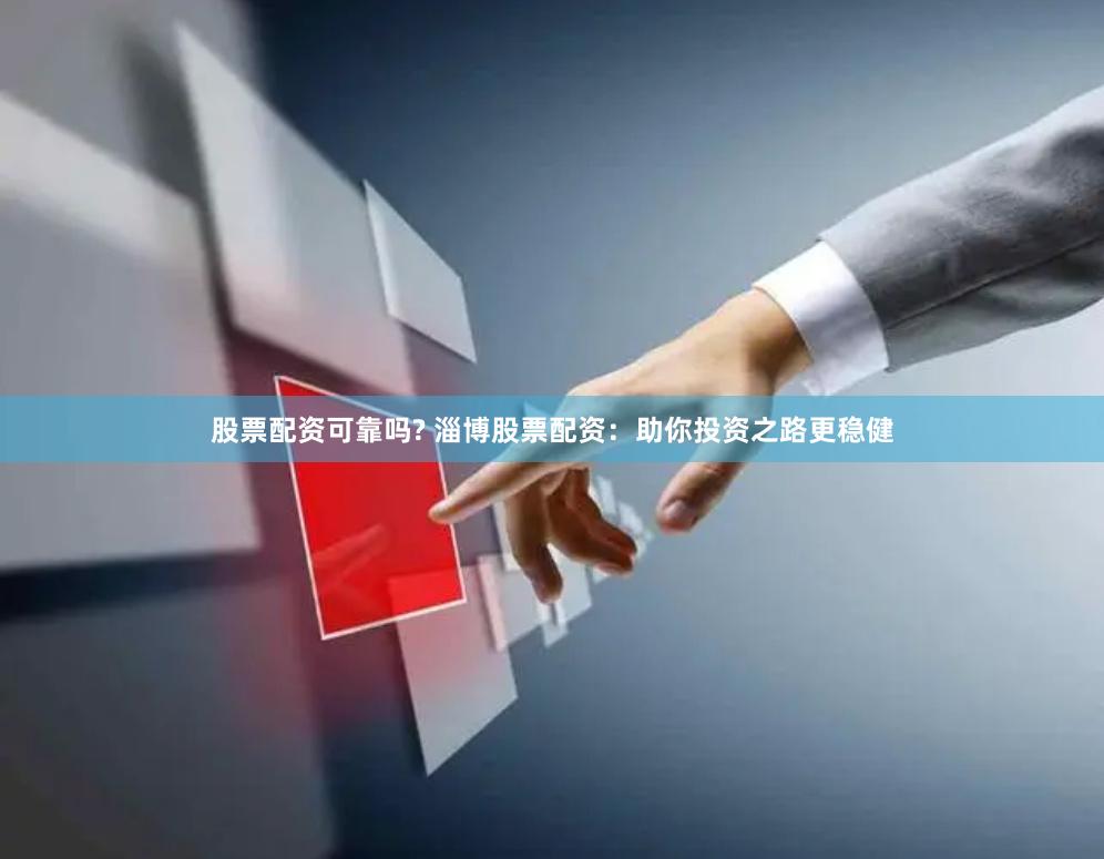股票配资可靠吗? 淄博股票配资：助你投资之路更稳健