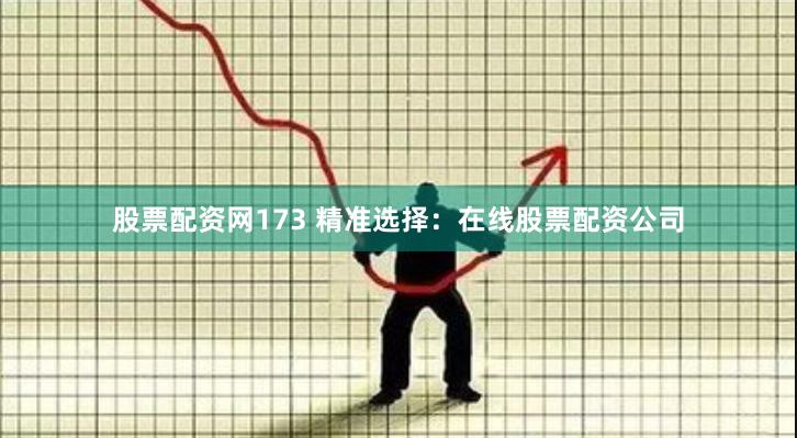 股票配资网173 精准选择：在线股票配资公司