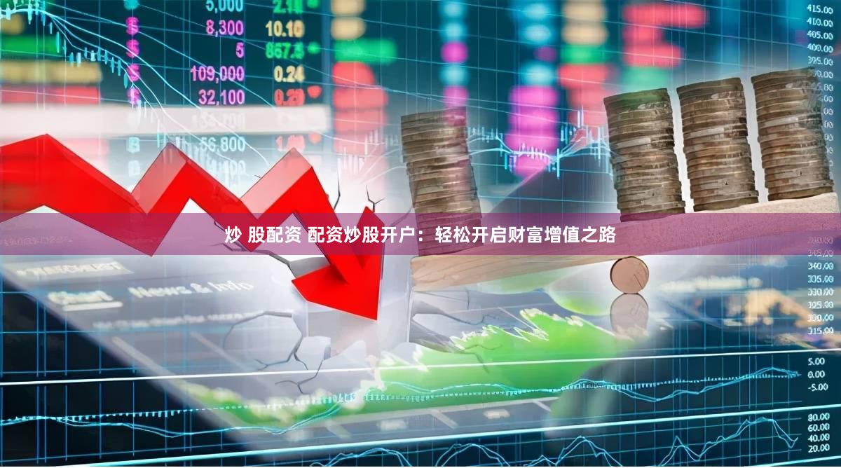 炒 股配资 配资炒股开户：轻松开启财富增值之路