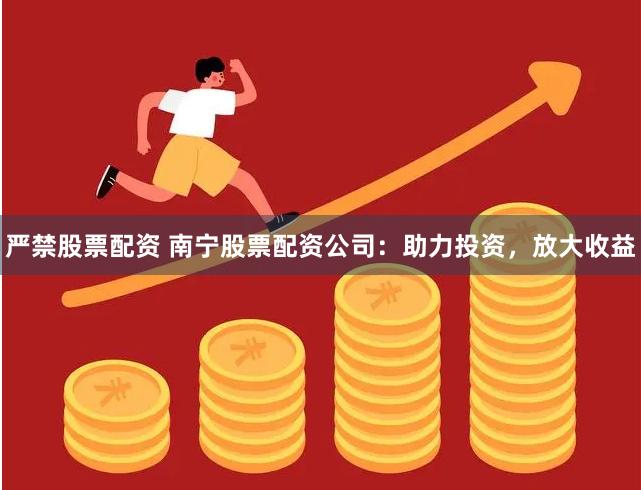 严禁股票配资 南宁股票配资公司：助力投资，放大收益