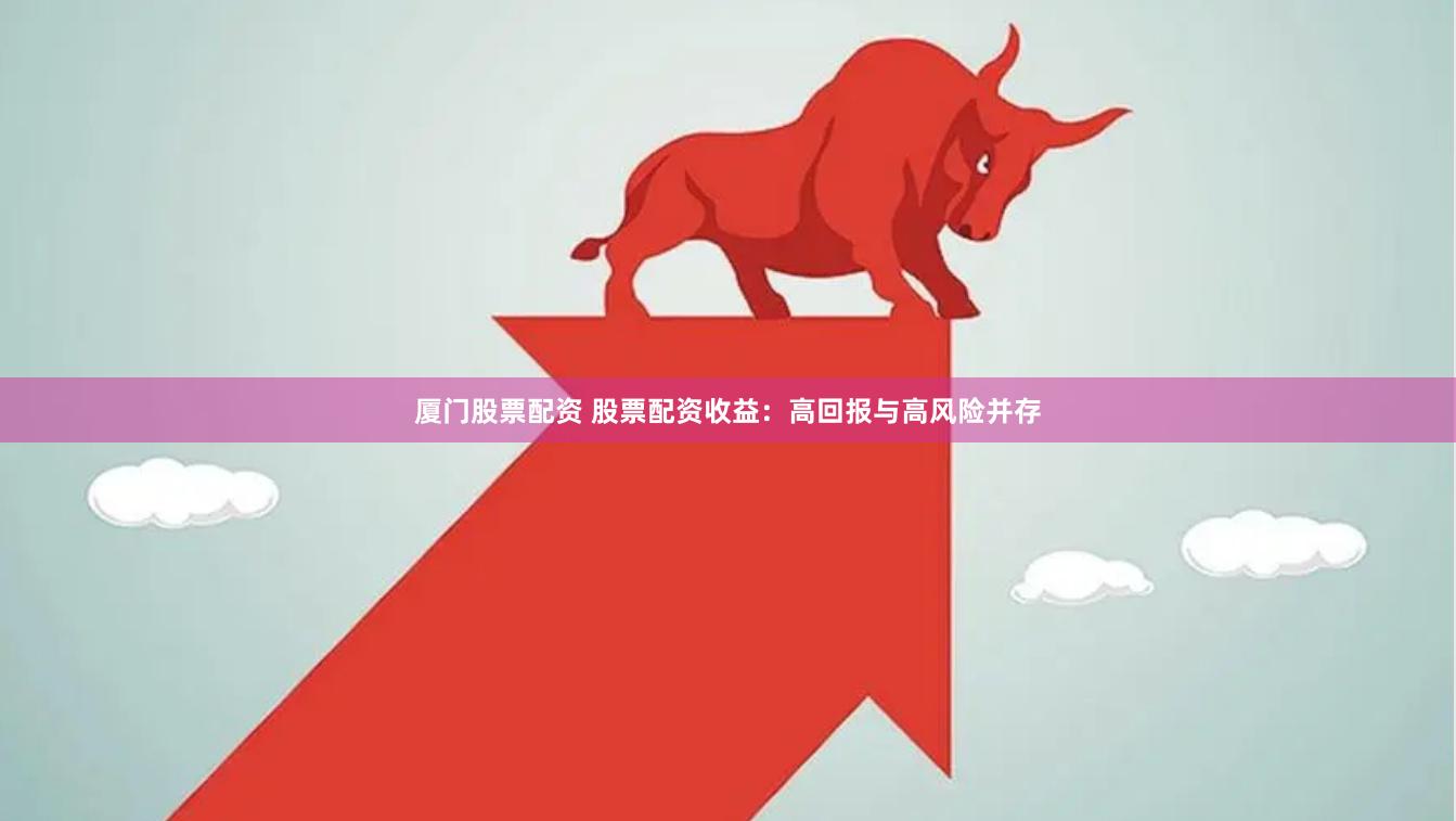 厦门股票配资 股票配资收益：高回报与高风险并存