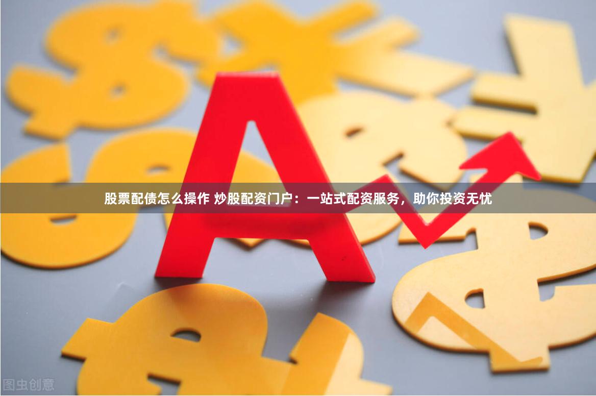 股票配债怎么操作 炒股配资门户：一站式配资服务，助你投资无忧