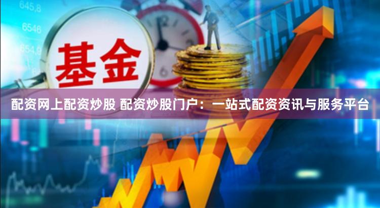 配资网上配资炒股 配资炒股门户：一站式配资资讯与服务平台