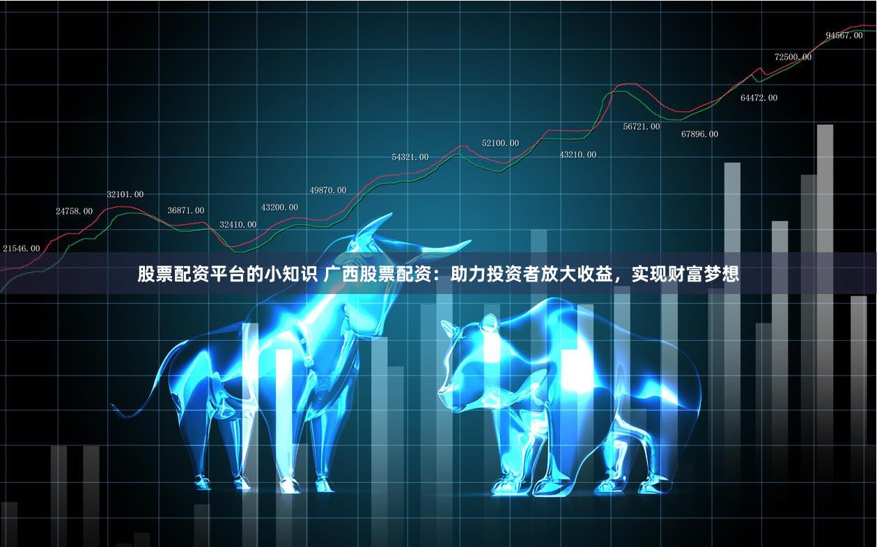 股票配资平台的小知识 广西股票配资：助力投资者放大收益，实现财富梦想