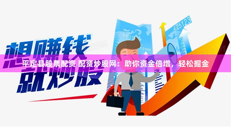 平定县股票配资 配资炒股网：助你资金倍增，轻松掘金