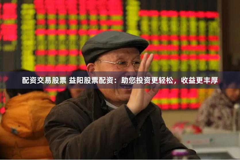 配资交易股票 益阳股票配资：助您投资更轻松，收益更丰厚