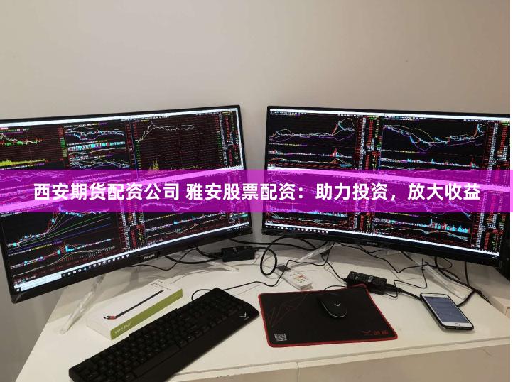西安期货配资公司 雅安股票配资：助力投资，放大收益