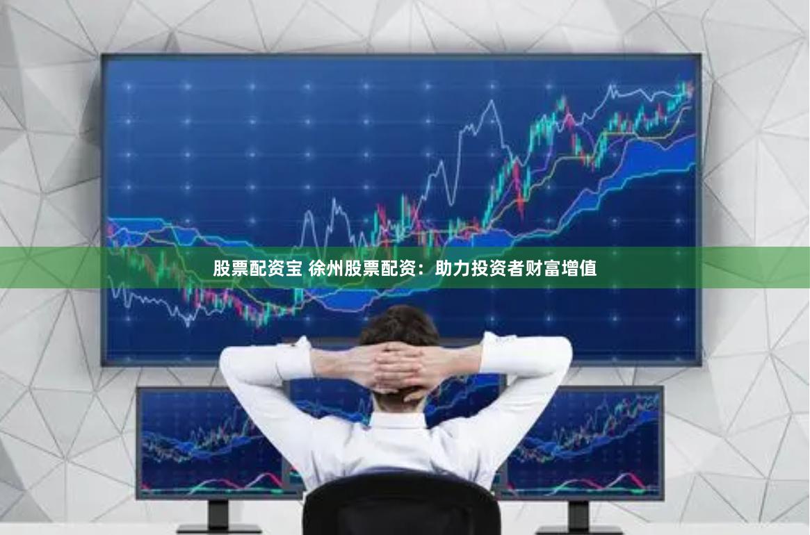 股票配资宝 徐州股票配资：助力投资者财富增值